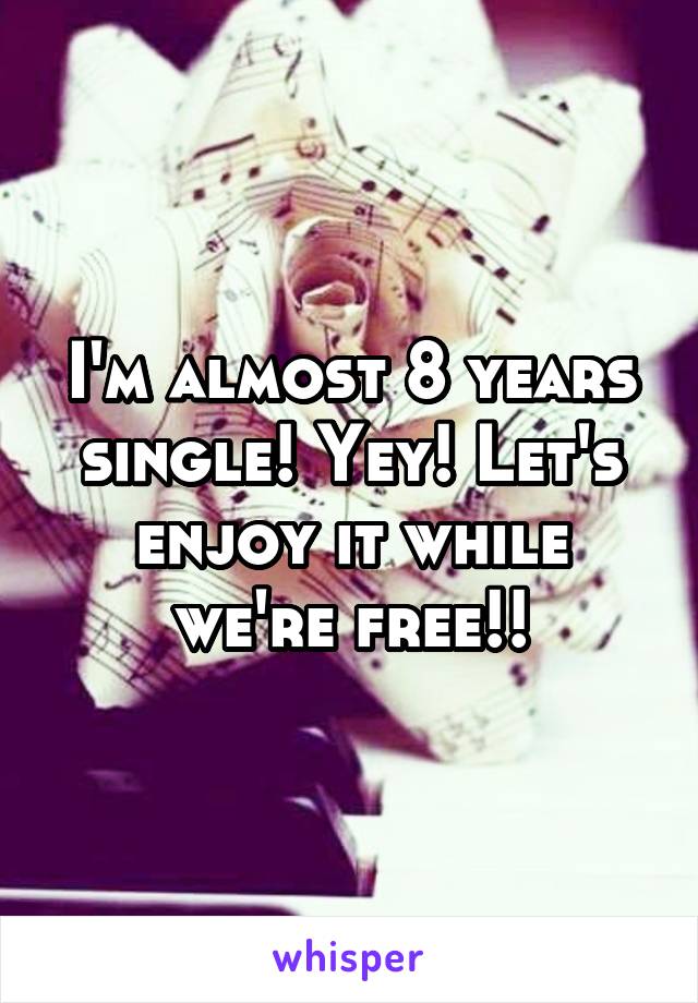 I'm almost 8 years single! Yey! Let's enjoy it while we're free!!