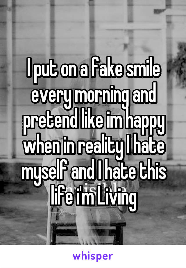 i-put-on-a-fake-smile-every-morning-and-pretend-like-im-happy-when-in