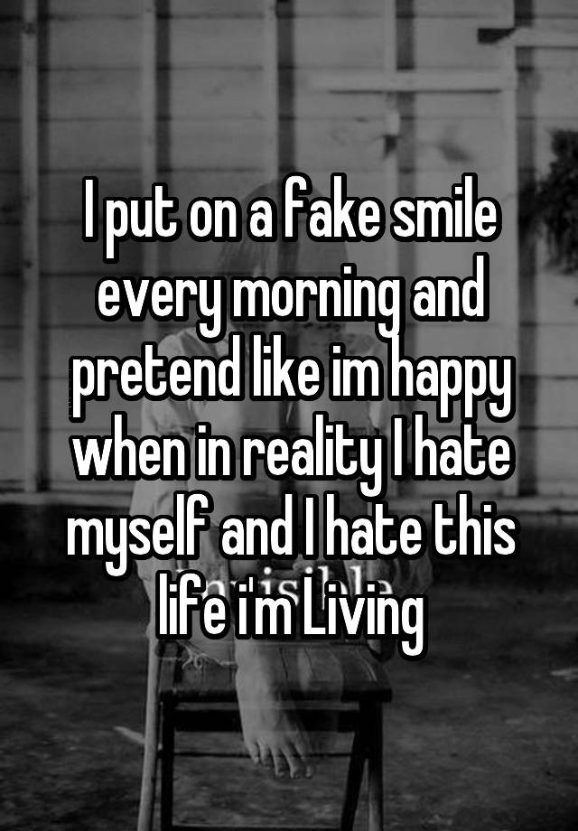 i-put-on-a-fake-smile-every-morning-and-pretend-like-im-happy-when-in