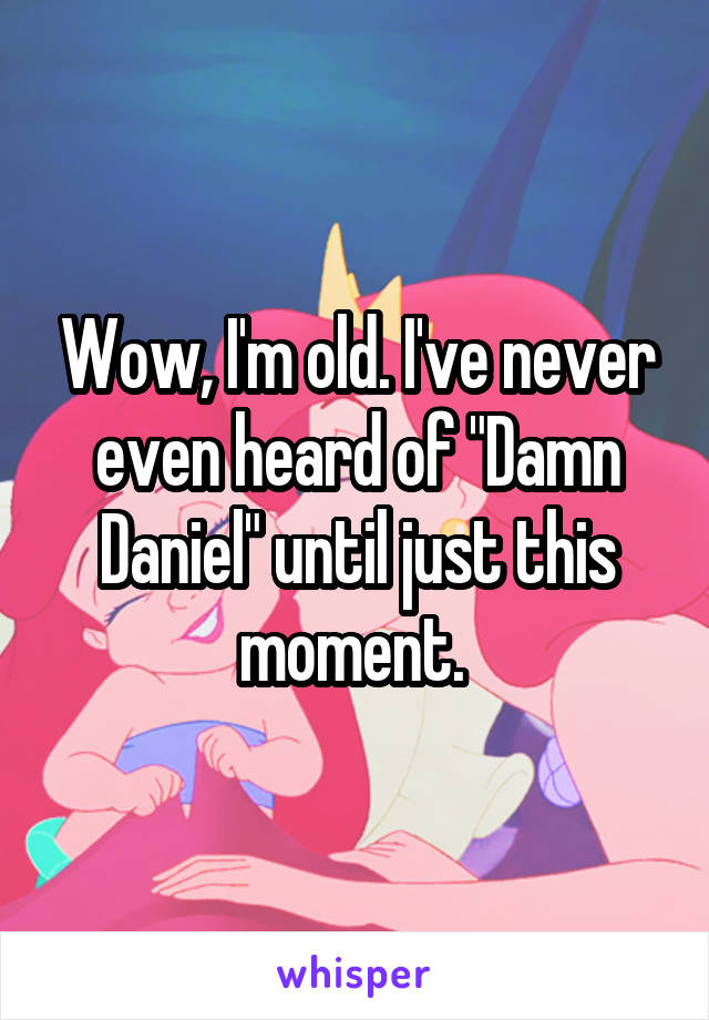 Wow, I'm old. I've never even heard of "Damn Daniel" until just this moment. 