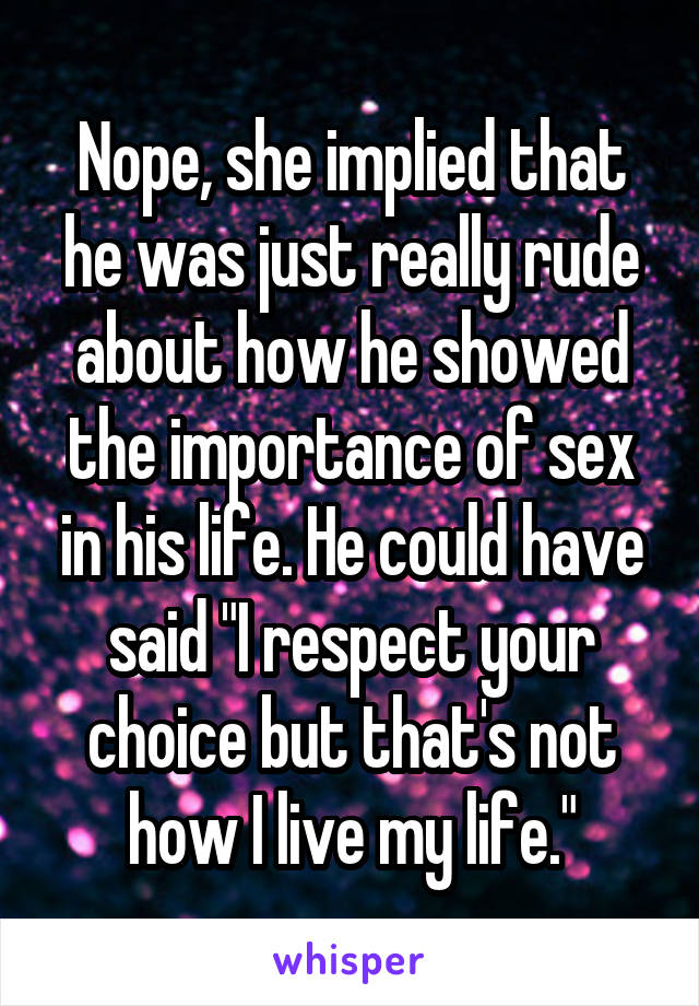 Nope, she implied that he was just really rude about how he showed the importance of sex in his life. He could have said "I respect your choice but that's not how I live my life."