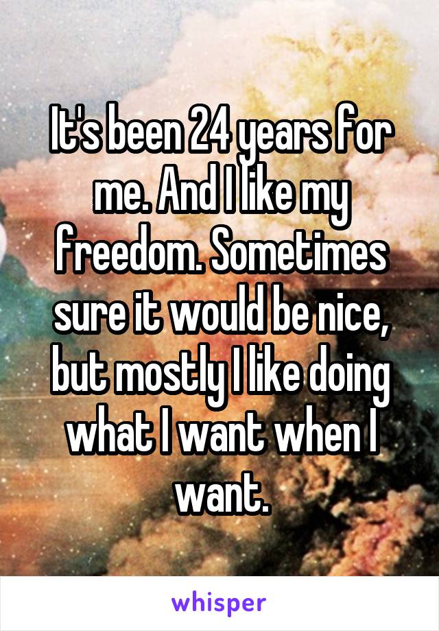 It's been 24 years for me. And I like my freedom. Sometimes sure it would be nice, but mostly I like doing what I want when I want.