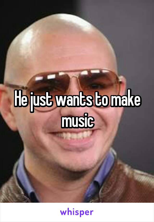 He just wants to make music