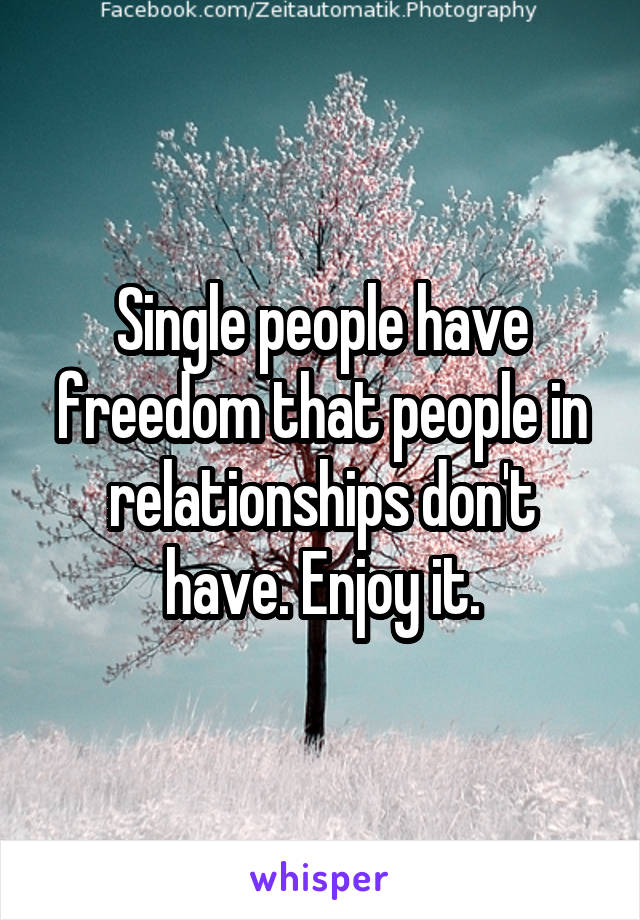 Single people have freedom that people in relationships don't have. Enjoy it.