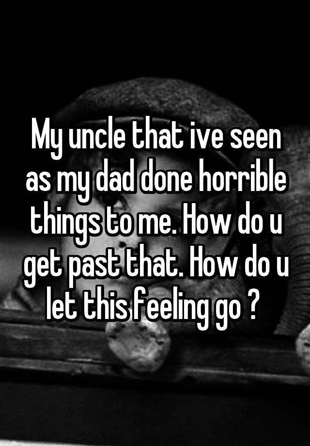 my-uncle-that-ive-seen-as-my-dad-done-horrible-things-to-me-how-do-u