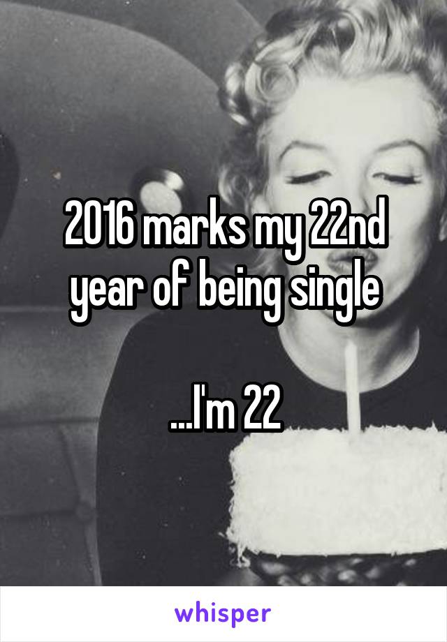 2016 marks my 22nd year of being single

...I'm 22