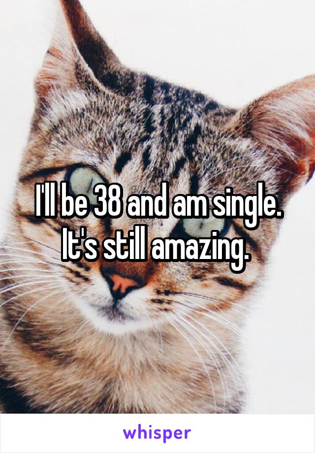 I'll be 38 and am single. It's still amazing. 