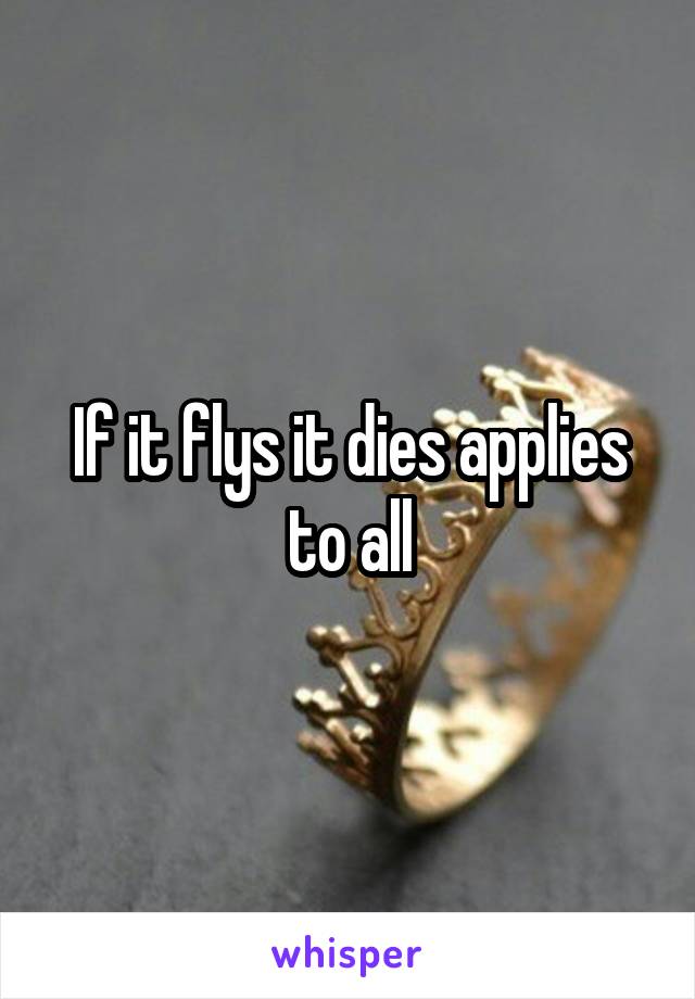 If it flys it dies applies to all