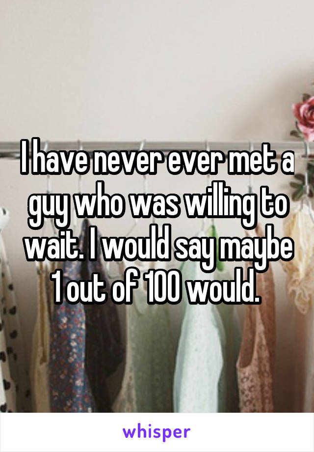 I have never ever met a guy who was willing to wait. I would say maybe 1 out of 100 would. 