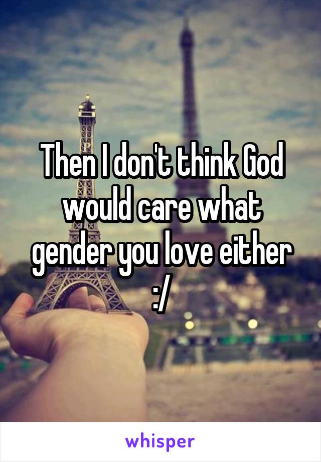 Then I don't think God would care what gender you love either :/