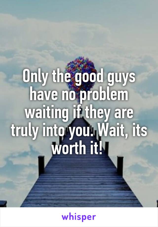 Only the good guys have no problem waiting if they are truly into you. Wait, its worth it! 