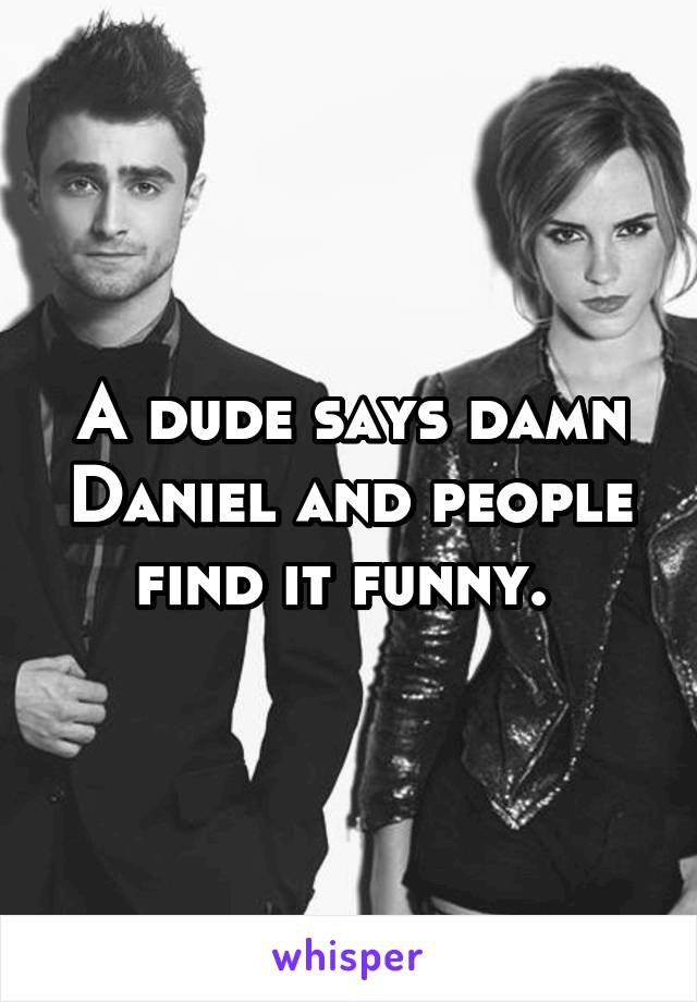 A dude says damn Daniel and people find it funny. 