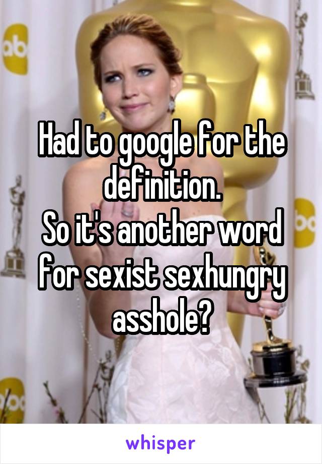 Had to google for the definition.
So it's another word for sexist sexhungry asshole?