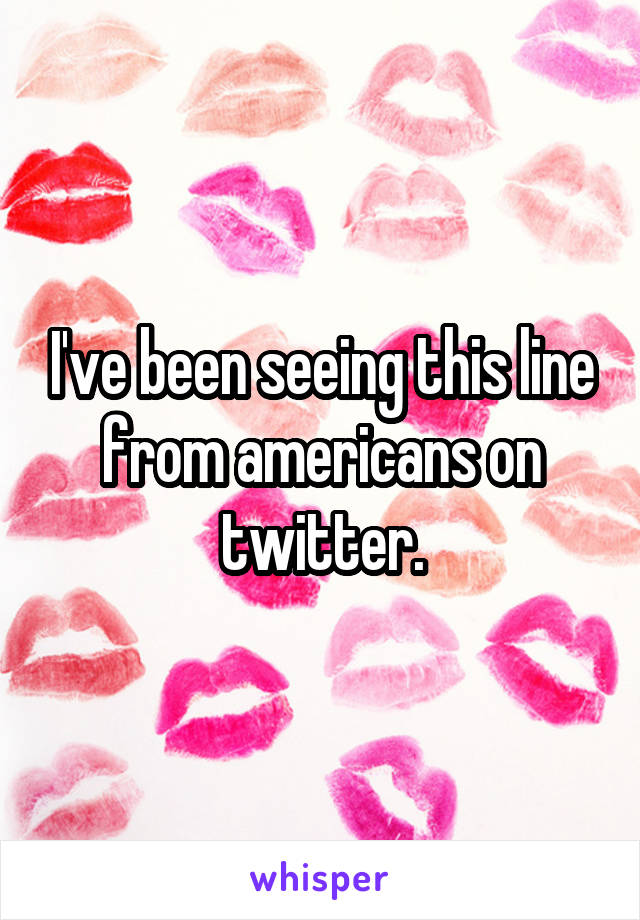 I've been seeing this line from americans on twitter.