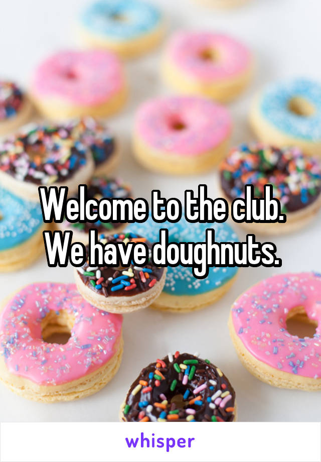 Welcome to the club. We have doughnuts.