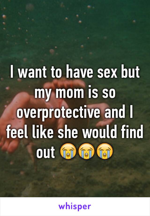 I want to have sex but my mom is so overprotective and I feel like she would find out 😭😭😭