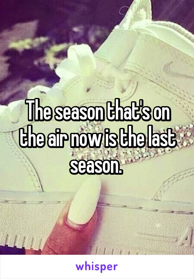 The season that's on the air now is the last season. 