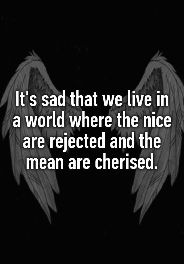 it-s-sad-that-we-live-in-a-world-where-the-nice-are-rejected-and-the