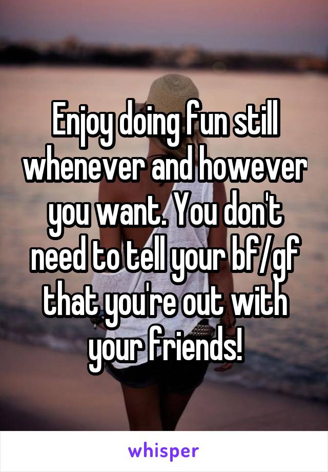 Enjoy doing fun still whenever and however you want. You don't need to tell your bf/gf that you're out with your friends!