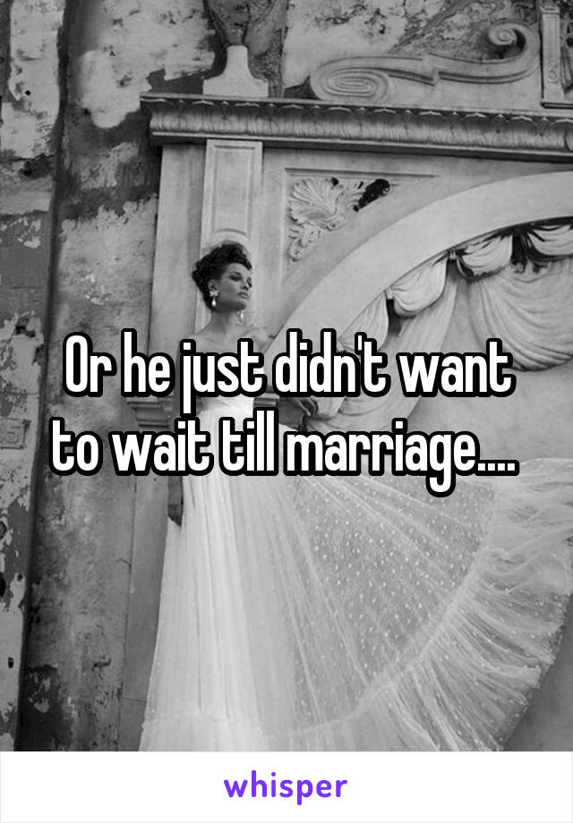 Or he just didn't want to wait till marriage.... 