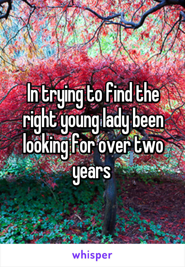 In trying to find the right young lady been looking for over two years 