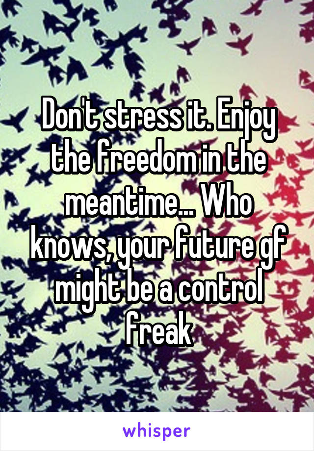 Don't stress it. Enjoy the freedom in the meantime... Who knows, your future gf might be a control freak