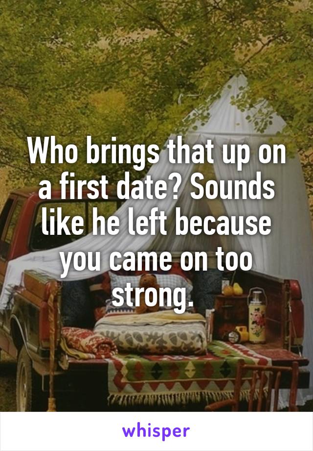 Who brings that up on a first date? Sounds like he left because you came on too strong. 