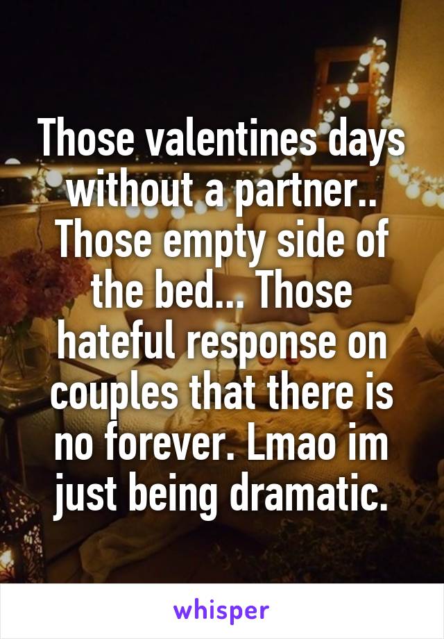 Those valentines days without a partner.. Those empty side of the bed... Those hateful response on couples that there is no forever. Lmao im just being dramatic.