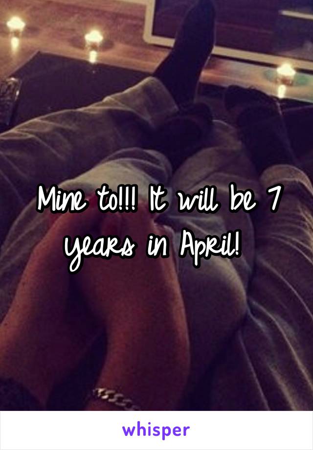 Mine to!!! It will be 7 years in April! 