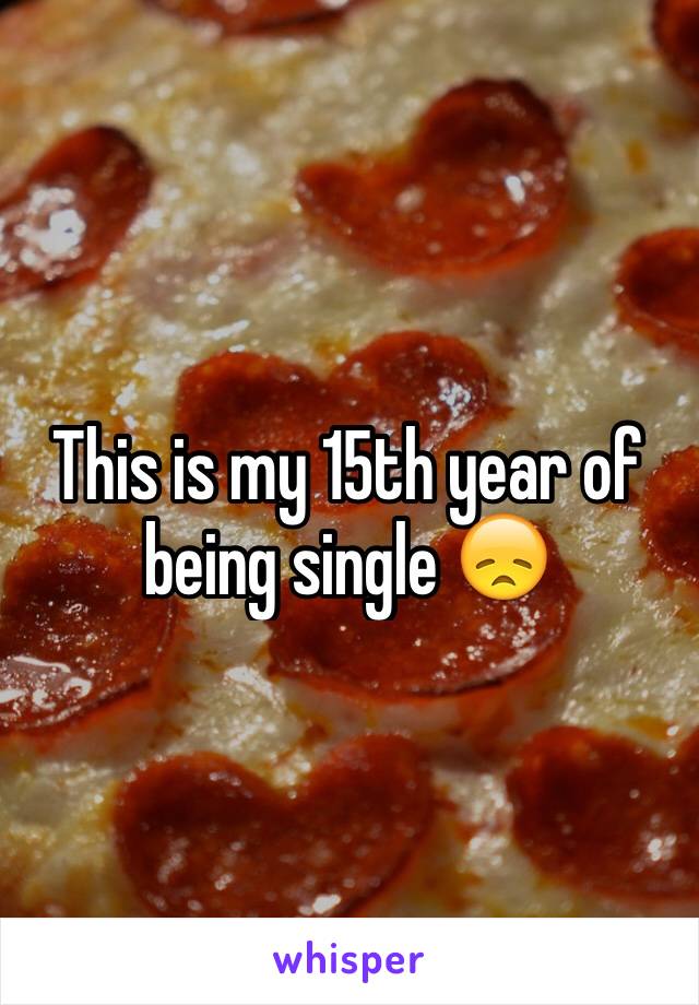 This is my 15th year of being single 😞