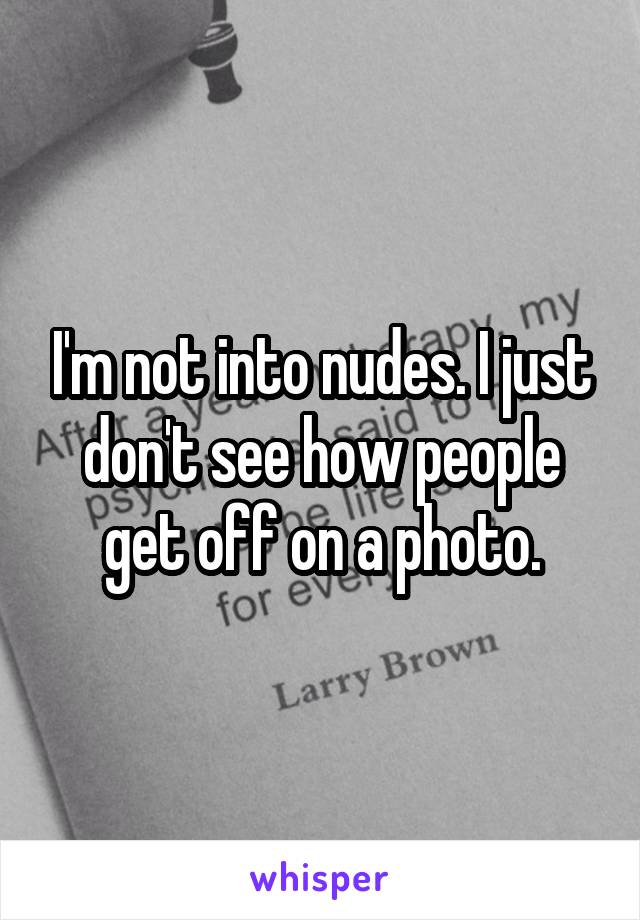 I'm not into nudes. I just don't see how people get off on a photo.
