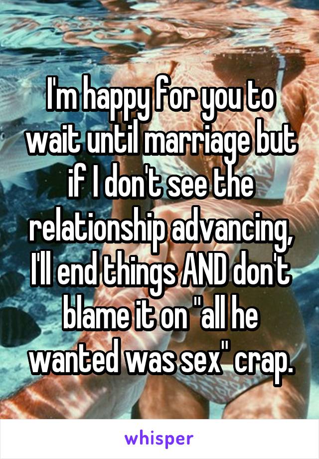 I'm happy for you to wait until marriage but if I don't see the relationship advancing, I'll end things AND don't blame it on "all he wanted was sex" crap.