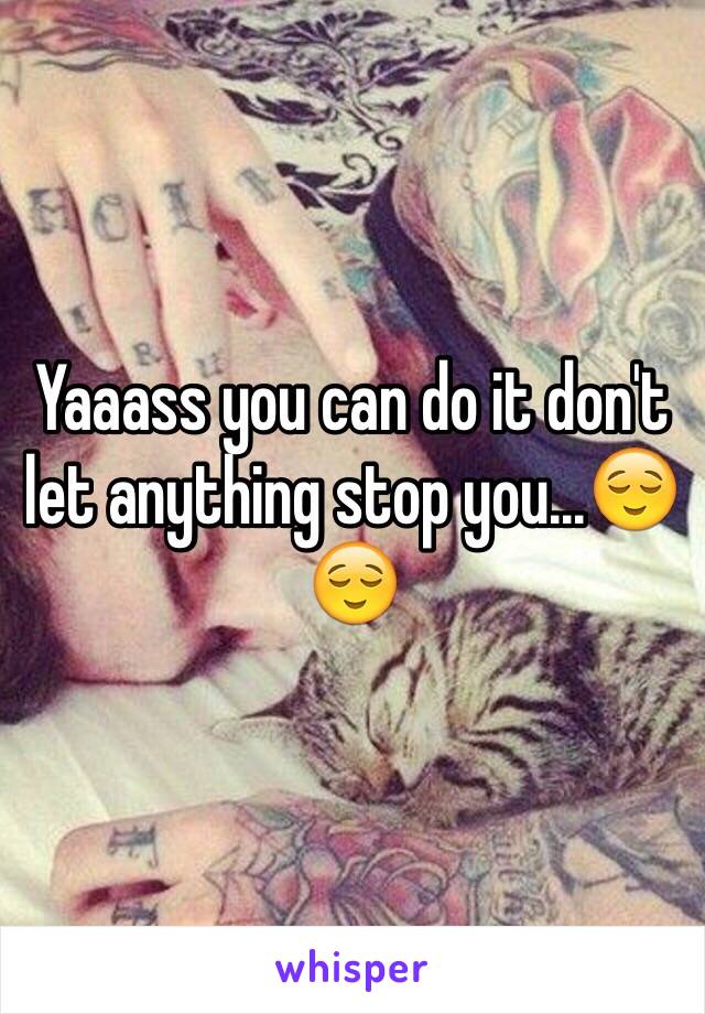 Yaaass you can do it don't let anything stop you...😌😌
