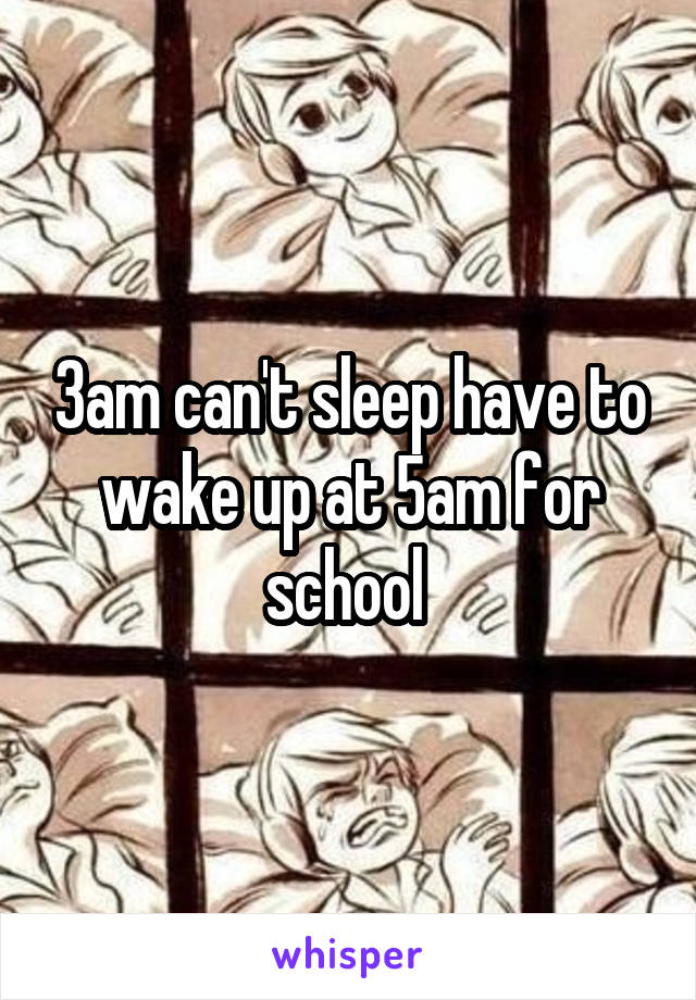 3am can't sleep have to wake up at 5am for school 