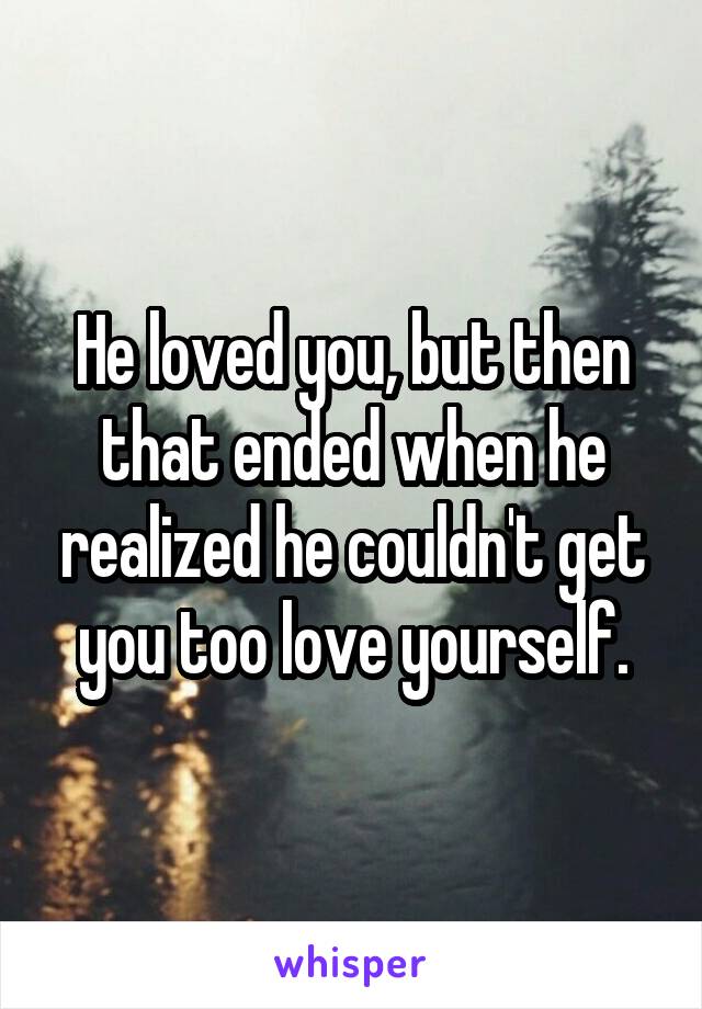 He loved you, but then that ended when he realized he couldn't get you too love yourself.