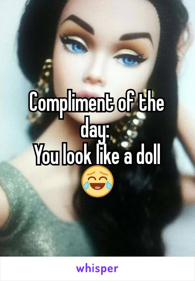 Compliment of the day: 
You look like a doll
😂
