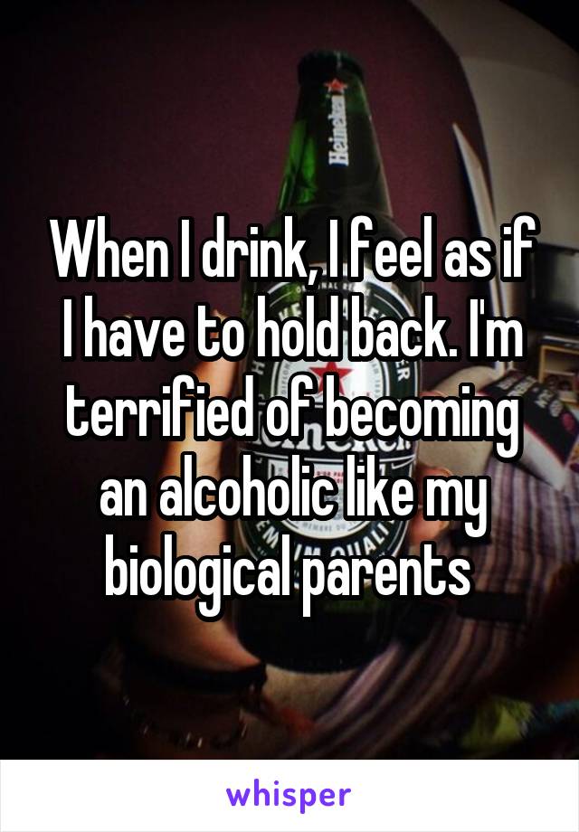 When I drink, I feel as if I have to hold back. I'm terrified of becoming an alcoholic like my biological parents 