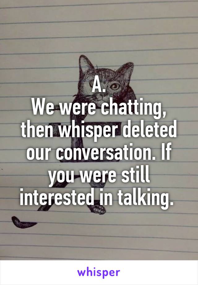 A.
We were chatting, then whisper deleted our conversation. If you were still interested in talking. 