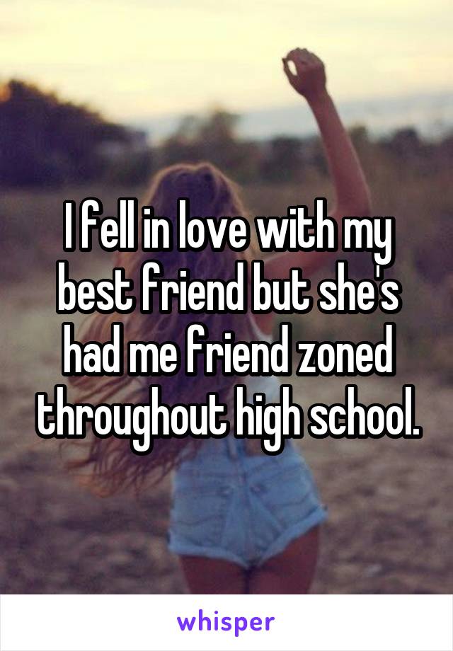 I fell in love with my best friend but she's had me friend zoned throughout high school.