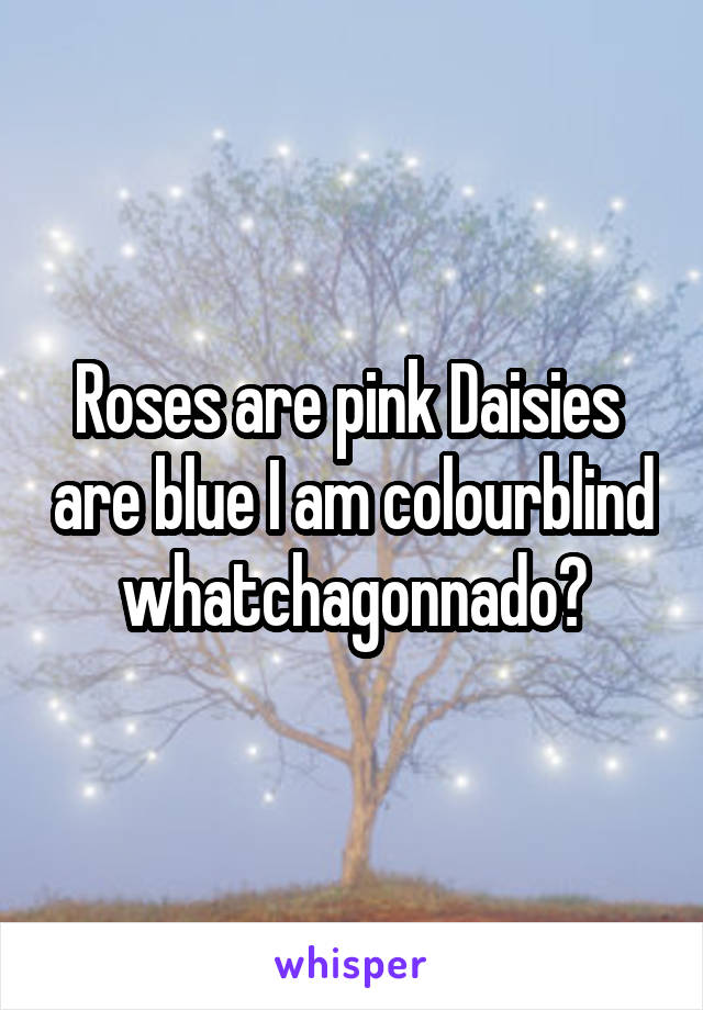 Roses are pink Daisies  are blue I am colourblind whatchagonnado?