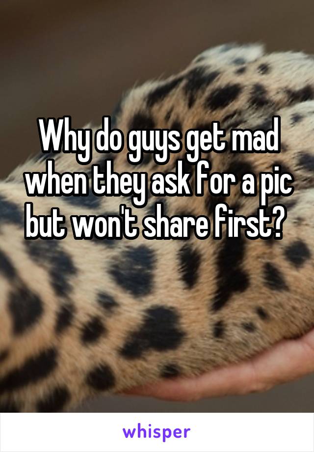 Why do guys get mad when they ask for a pic but won't share first? 

