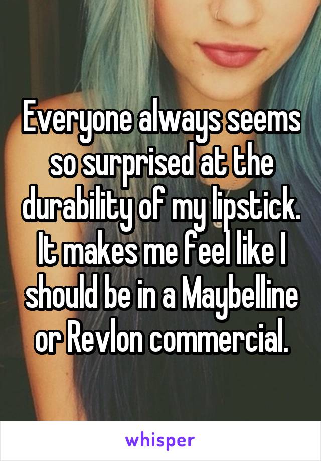 Everyone always seems so surprised at the durability of my lipstick. It makes me feel like I should be in a Maybelline or Revlon commercial.