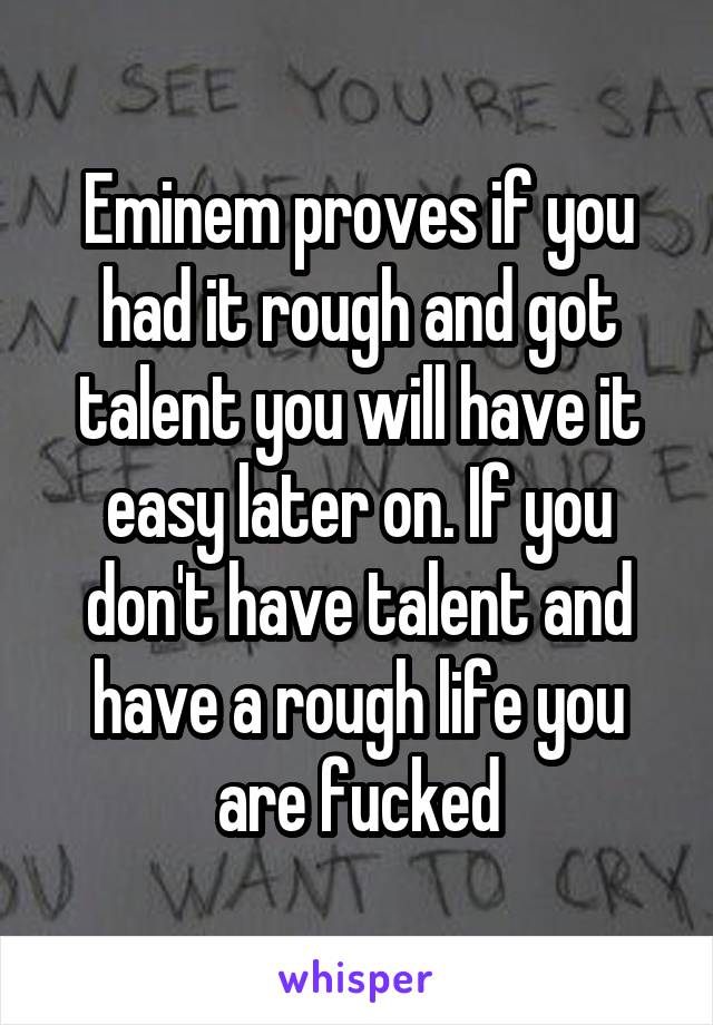 Eminem proves if you had it rough and got talent you will have it easy later on. If you don't have talent and have a rough life you are fucked