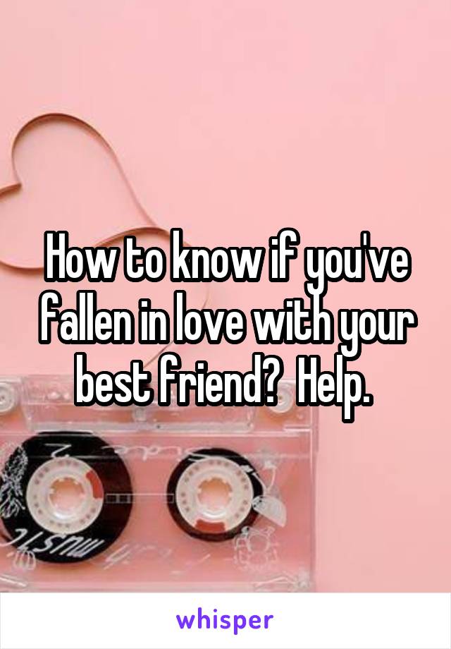 How to know if you've fallen in love with your best friend?  Help. 