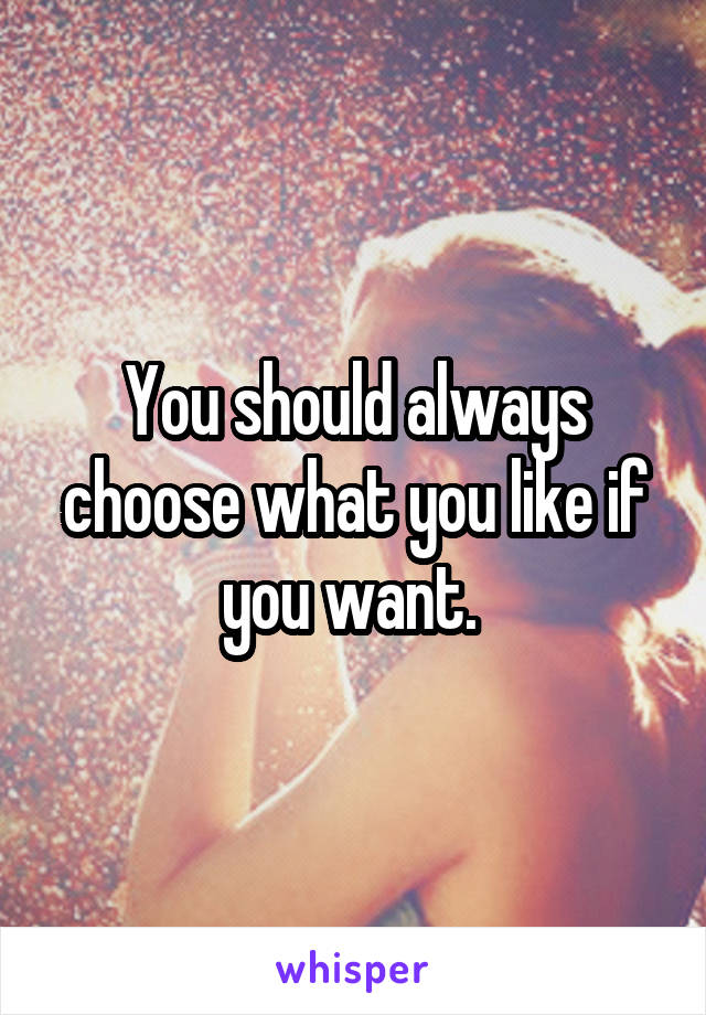 You should always choose what you like if you want. 