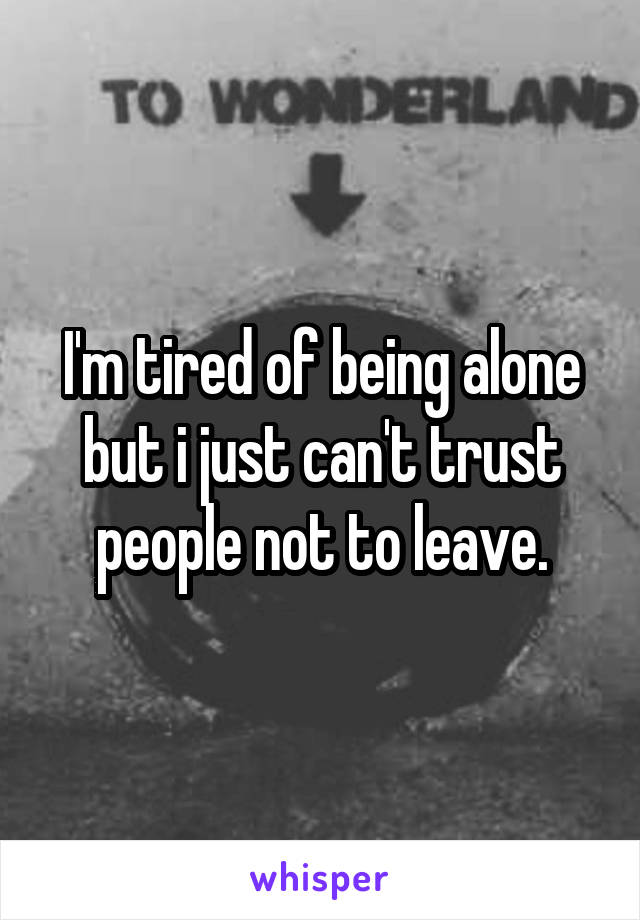 I'm tired of being alone but i just can't trust people not to leave.