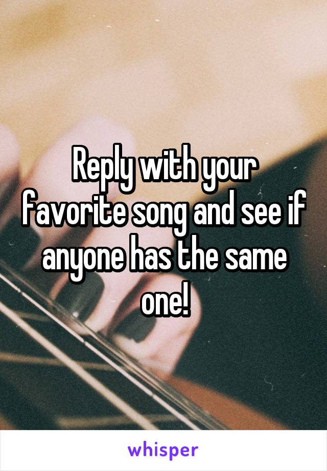 Reply with your favorite song and see if anyone has the same one!