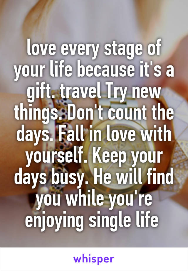 love every stage of your life because it's a gift. travel Try new things. Don't count the days. Fall in love with yourself. Keep your days busy. He will find you while you're enjoying single life 