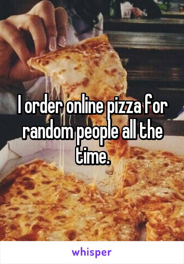 I order online pizza for random people all the time.