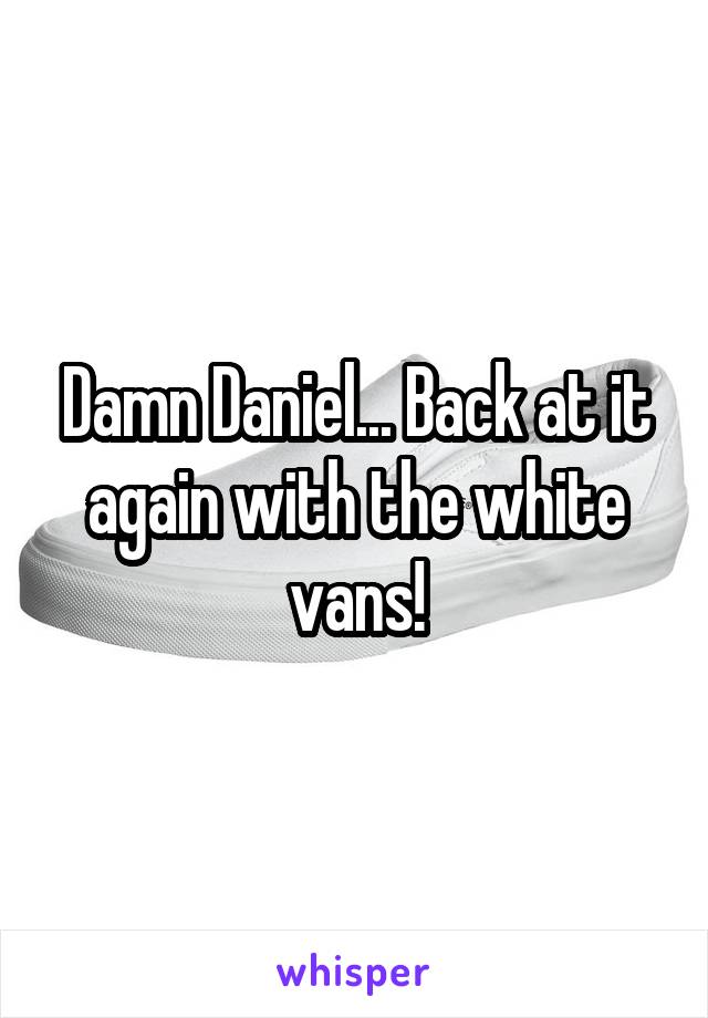 Damn Daniel... Back at it again with the white vans!